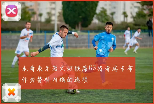 米奇表示若文班缺席G3将考虑卡布作为替补内线的选项