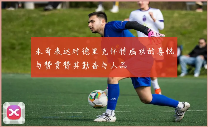 米奇表达对德里克怀特成功的喜悦与赞赏赞其勤奋与人品