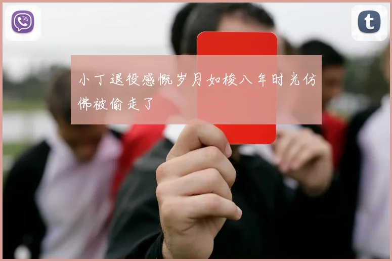 小丁退役感慨岁月如梭八年时光仿佛被偷走了