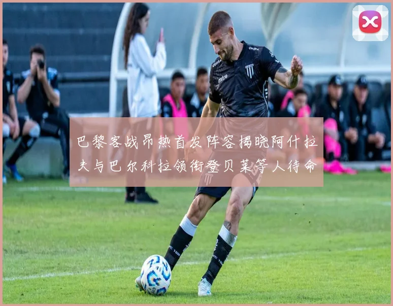 巴黎客战昂热首发阵容揭晓阿什拉夫与巴尔科拉领衔登贝莱等人待命替补