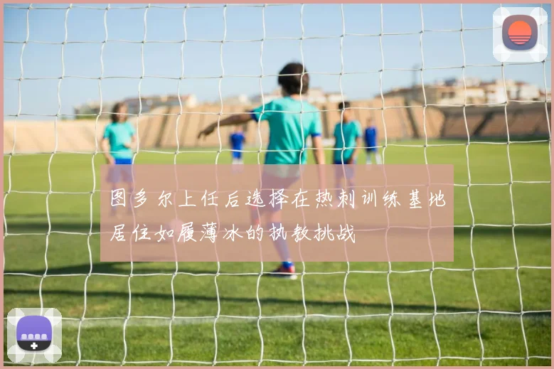 图多尔上任后选择在热刺训练基地居住如履薄冰的执教挑战