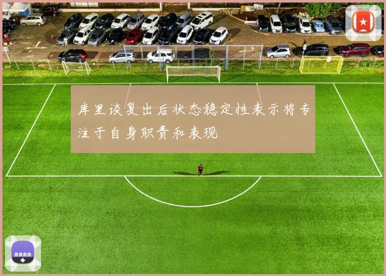 库里谈复出后状态稳定性表示将专注于自身职责和表现