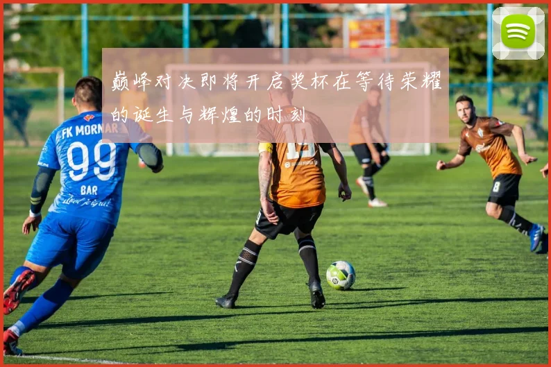 巅峰对决即将开启奖杯在等待荣耀的诞生与辉煌的时刻