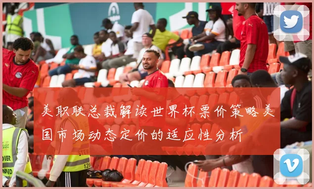 美职联总裁解读世界杯票价策略美国市场动态定价的适应性分析