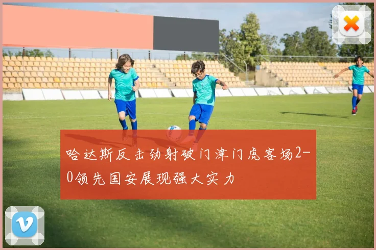 哈达斯反击劲射破门津门虎客场2-0领先国安展现强大实力