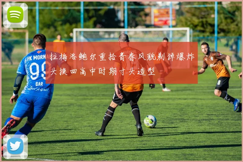 拉梅洛鲍尔重拾青春风貌剃掉爆炸头换回高中时期寸头造型