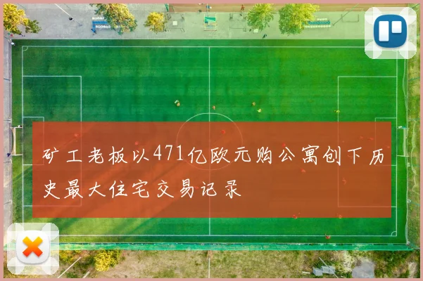 矿工老板以471亿欧元购公寓创下历史最大住宅交易记录