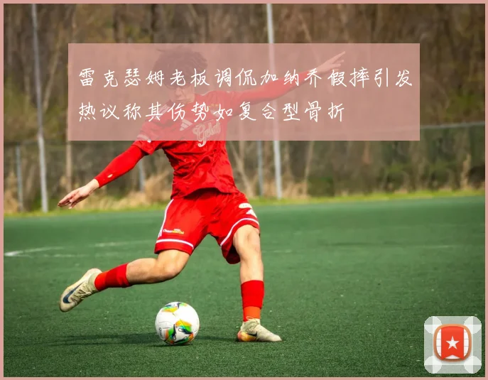 雷克瑟姆老板调侃加纳乔假摔引发热议称其伤势如复合型骨折