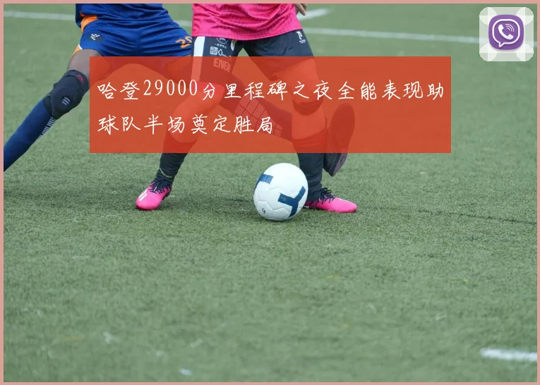 哈登29000分里程碑之夜全能表现助球队半场奠定胜局