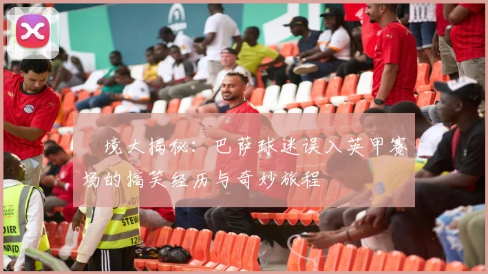 囧境大揭秘：巴萨球迷误入英甲赛场的搞笑经历与奇妙旅程