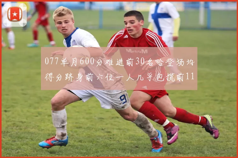 077单月600分难进前30名哈登场均得分跻身前六位一人几乎包揽前11名