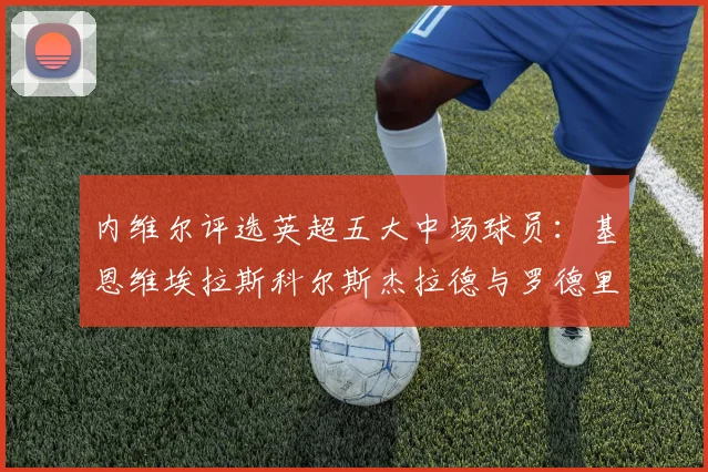 内维尔评选英超五大中场球员：基恩维埃拉斯科尔斯杰拉德与罗德里的巅峰对决