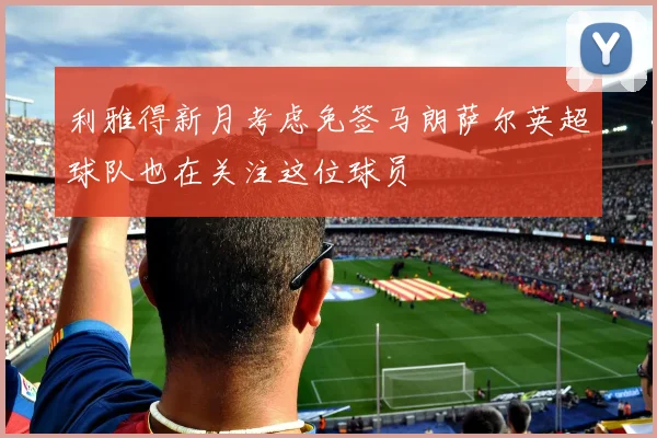 利雅得新月考虑免签马朗萨尔英超球队也在关注这位球员