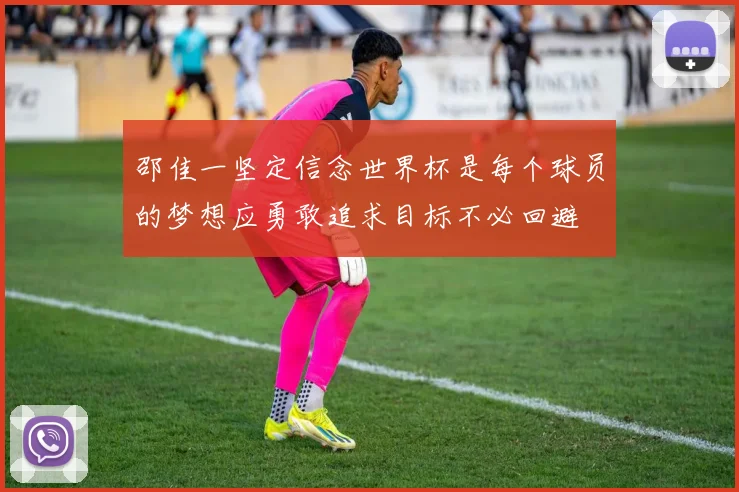 邵佳一坚定信念世界杯是每个球员的梦想应勇敢追求目标不必回避