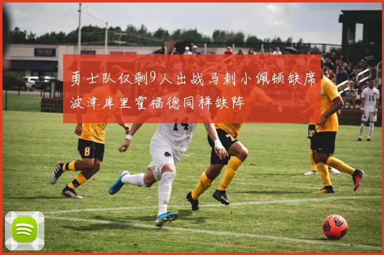 勇士队仅剩9人出战马刺小佩顿缺席波津库里霍福德同样缺阵