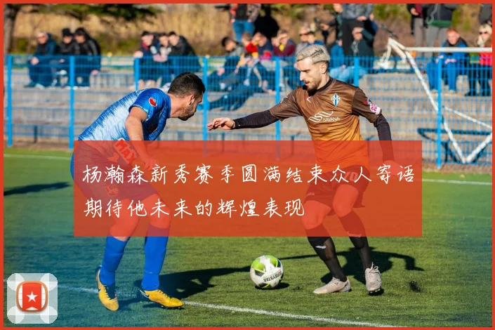 杨瀚森新秀赛季圆满结束众人寄语期待他未来的辉煌表现