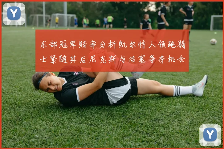 东部冠军赔率分析凯尔特人领跑骑士紧随其后尼克斯与活塞争夺机会