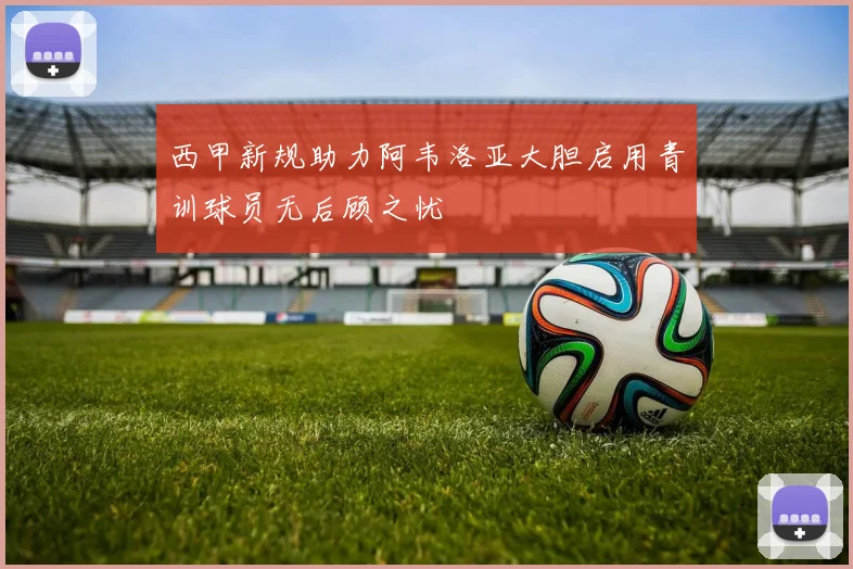 西甲新规助力阿韦洛亚大胆启用青训球员无后顾之忧