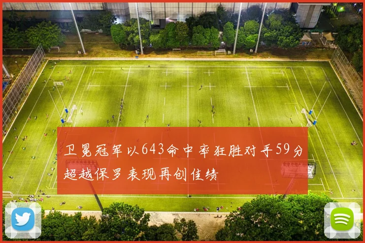 卫冕冠军以643命中率狂胜对手59分超越保罗表现再创佳绩