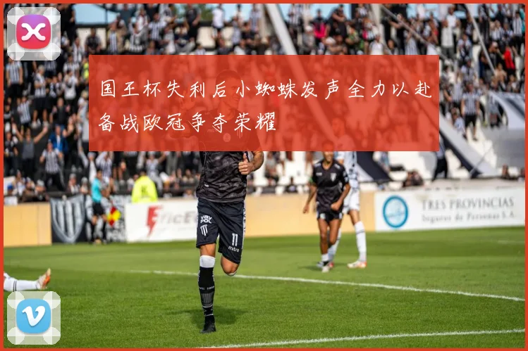 国王杯失利后小蜘蛛发声全力以赴备战欧冠争夺荣耀