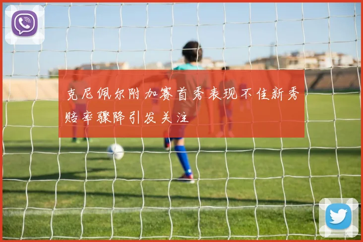 克尼佩尔附加赛首秀表现不佳新秀赔率骤降引发关注