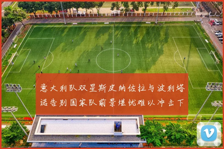 意大利队双星斯皮纳佐拉与波利塔诺告别国家队前景堪忧难以冲击下届世界杯