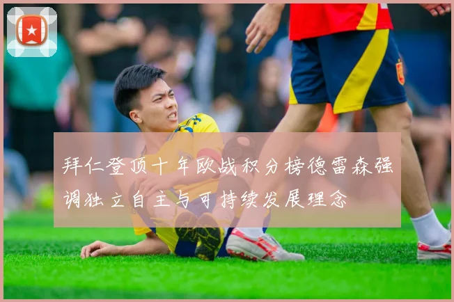 拜仁登顶十年欧战积分榜德雷森强调独立自主与可持续发展理念