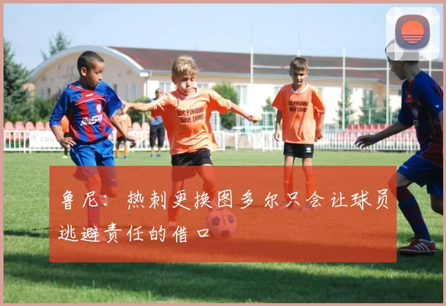 鲁尼：热刺更换图多尔只会让球员逃避责任的借口