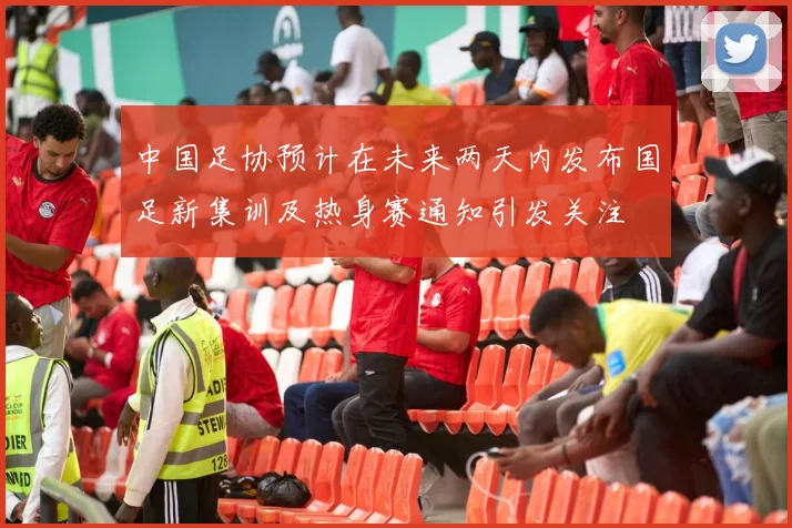 中国足协预计在未来两天内发布国足新集训及热身赛通知引发关注