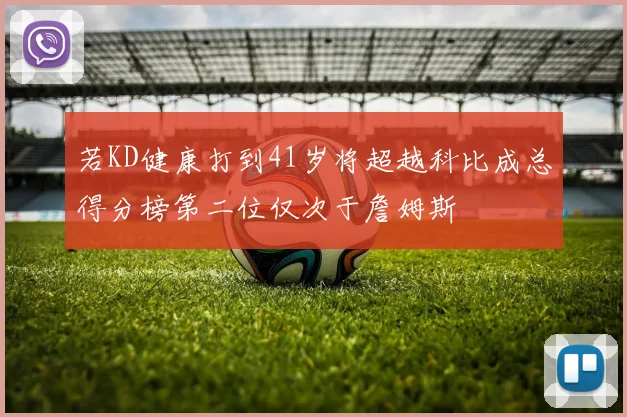 若KD健康打到41岁将超越科比成总得分榜第二位仅次于詹姆斯
