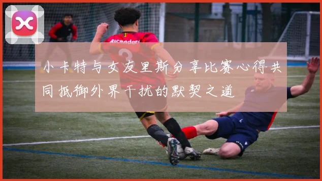 小卡特与女友里斯分享比赛心得共同抵御外界干扰的默契之道