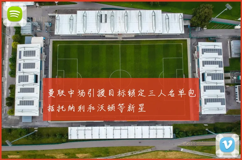 曼联中场引援目标锁定三人名单包括托纳利和沃顿等新星